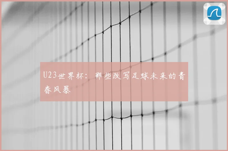 U23世界杯：那些改写足球未来的青春风暴