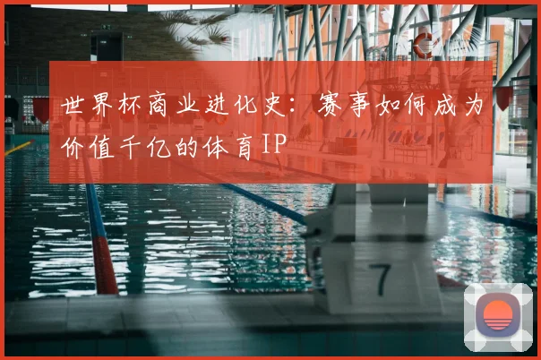 世界杯商业进化史：赛事如何成为价值千亿的体育IP