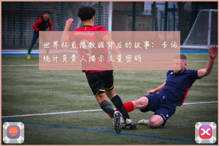 世界杯直播数据背后的故事：专访统计负责人揭示流量密码