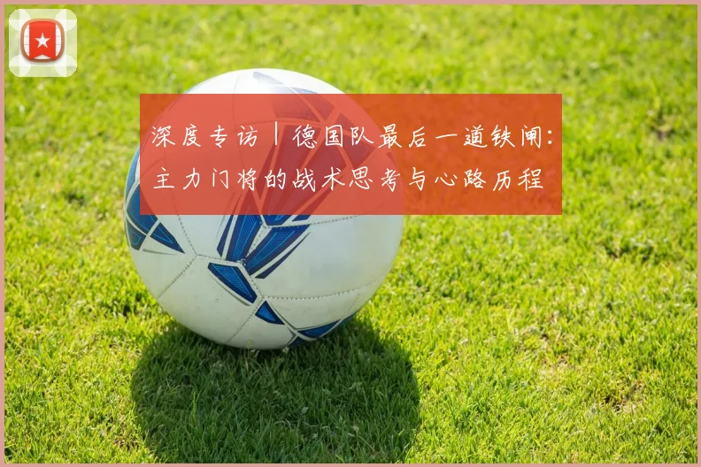 深度专访｜德国队最后一道铁闸：主力门将的战术思考与心路历程