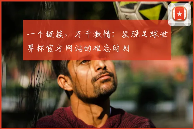 一个链接，万千激情：发现足球世界杯官方网站的难忘时刻