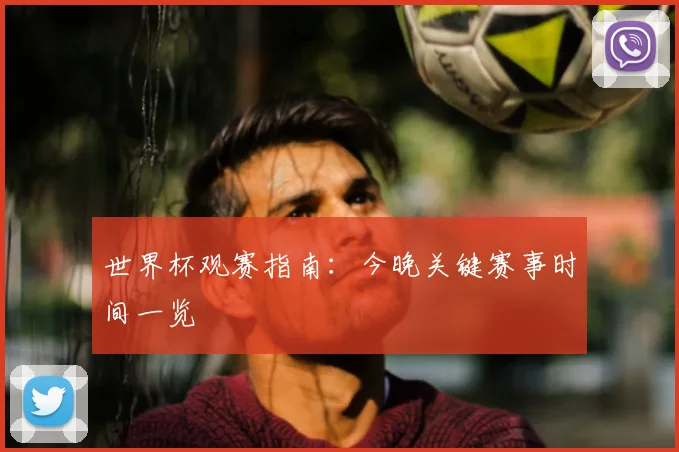 世界杯观赛指南：今晚关键赛事时间一览