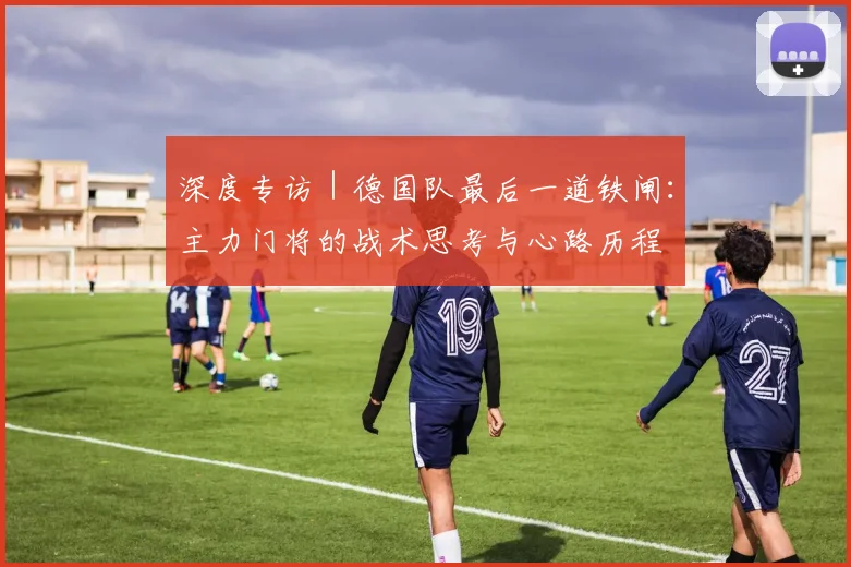深度专访｜德国队最后一道铁闸：主力门将的战术思考与心路历程