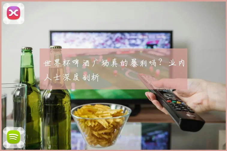 世界杯啤酒广场真的暴利吗？业内人士深度剖析