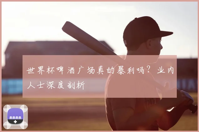 世界杯啤酒广场真的暴利吗？业内人士深度剖析
