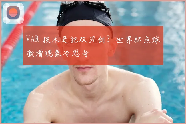 VAR 技术是把双刃剑？世界杯点球激增现象冷思考