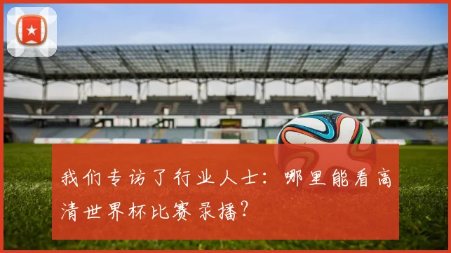 我们专访了行业人士：哪里能看高清世界杯比赛录播？