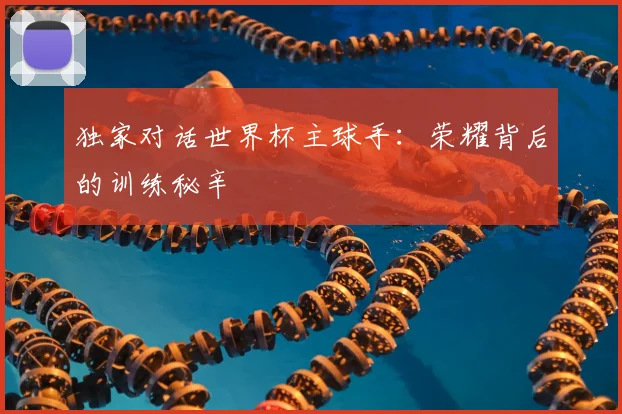 独家对话世界杯主球手:荣耀背后的训练秘辛