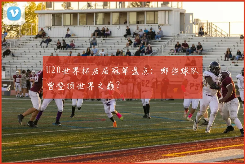 U20世界杯历届冠军盘点：哪些球队曾登顶世界之巅？
