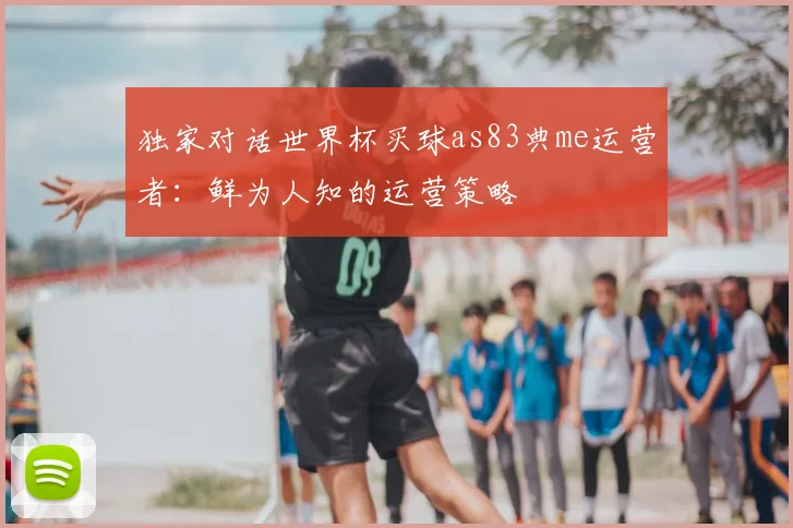 独家对话世界杯买球as83典me运营者：鲜为人知的运营策略