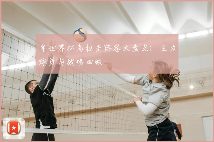 年世界杯乌拉圭阵容大盘点：主力球员与战绩回顾