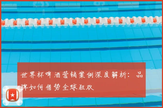 世界杯啤酒营销案例深度解析：品牌如何借势全球狂欢