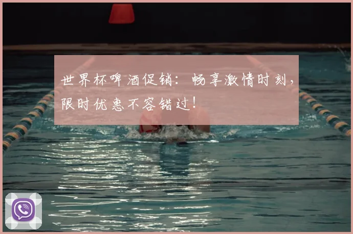 世界杯啤酒促销：畅享激情时刻，限时优惠不容错过！