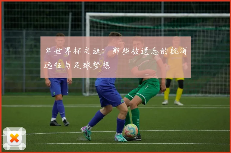 年世界杯之谜：那些被遗忘的航海远征与足球梦想