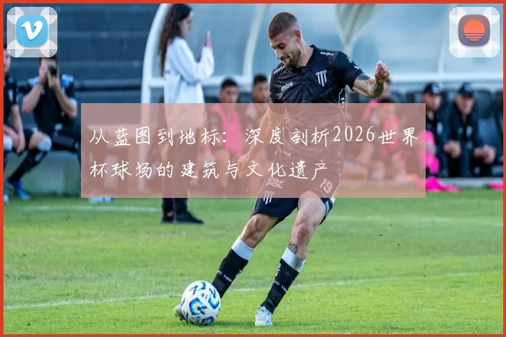 从蓝图到地标：深度剖析2026世界杯球场的建筑与文化遗产
