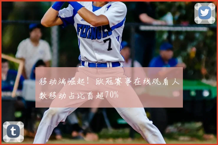 移动端崛起！欧冠赛事在线观看人数移动占比首超70%