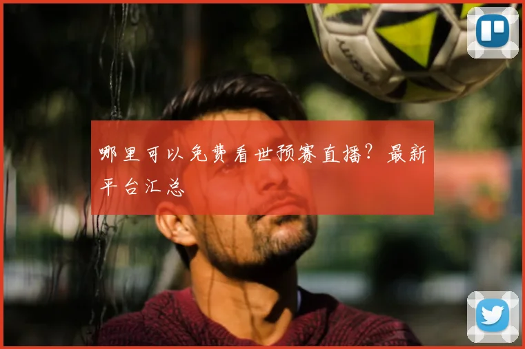 哪里可以免费看世预赛直播？最新平台汇总