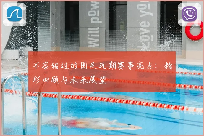 不容错过的国足近期赛事亮点：精彩回顾与未来展望