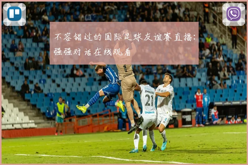不容错过的国际足球友谊赛直播：强强对话在线观看
