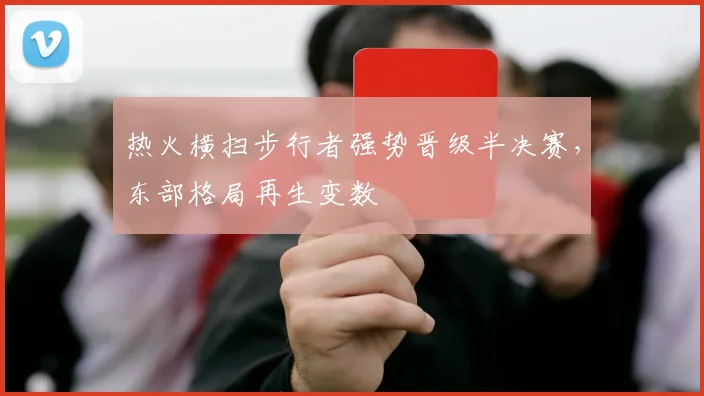 热火横扫步行者强势晋级半决赛，东部格局再生变数