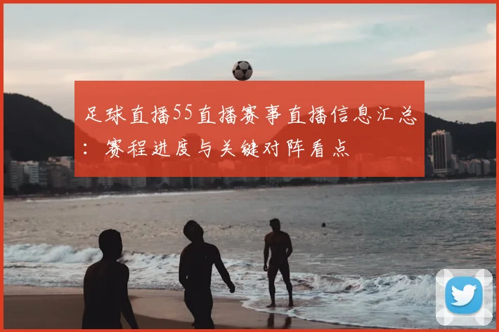 足球直播55直播赛事直播信息汇总：赛程进度与关键对阵看点