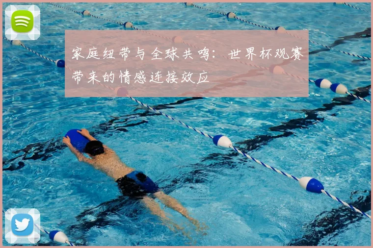 家庭纽带与全球共鸣：世界杯观赛带来的情感连接效应