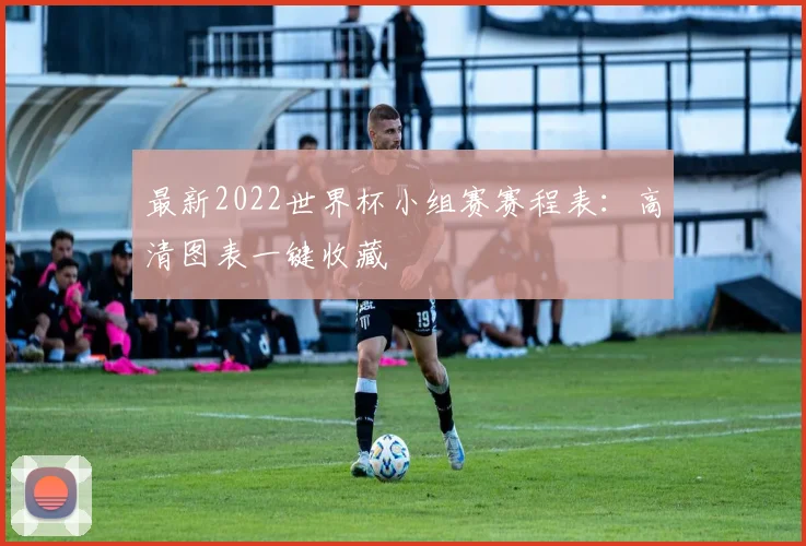 最新2022世界杯小组赛赛程表：高清图表一键收藏