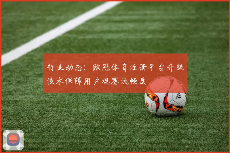 行业动态：欧冠体育注册平台升级技术保障用户观赛流畅度