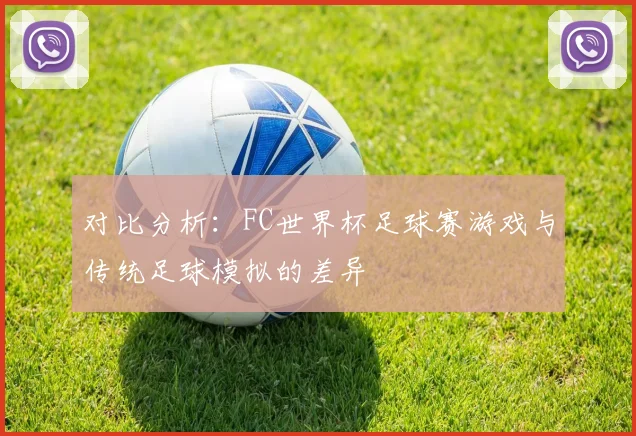 对比分析：FC世界杯足球赛游戏与传统足球模拟的差异