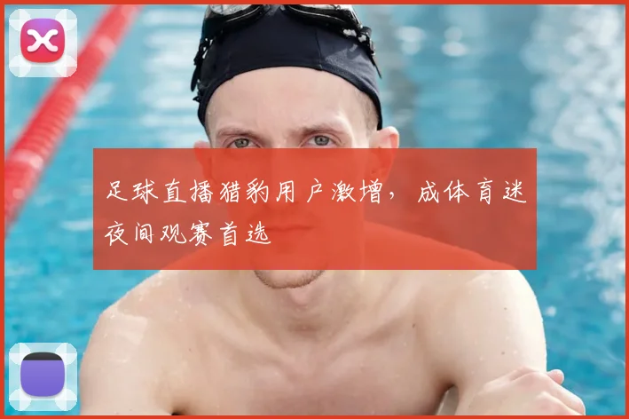 足球直播猎豹用户激增，成体育迷夜间观赛首选