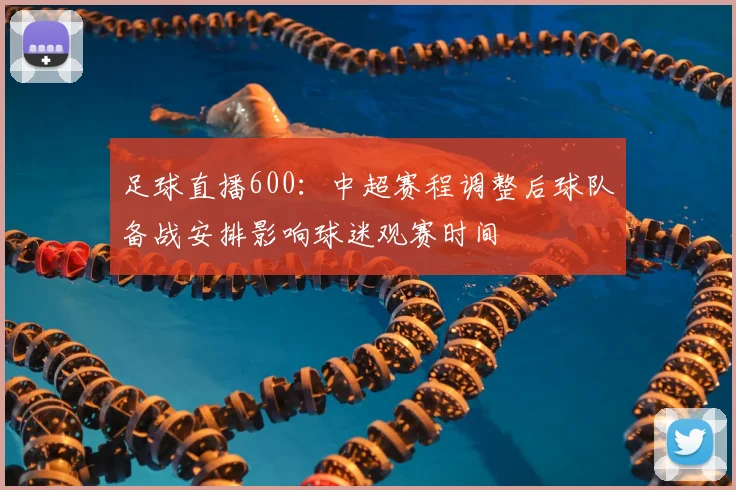 足球直播600：中超赛程调整后球队备战安排影响球迷观赛时间