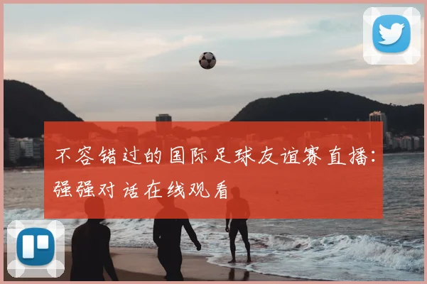 不容错过的国际足球友谊赛直播：强强对话在线观看