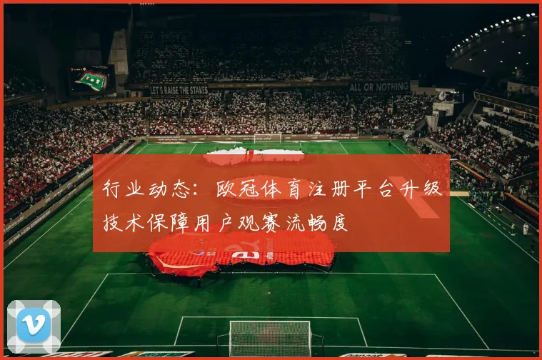 行业动态：欧冠体育注册平台升级技术保障用户观赛流畅度
