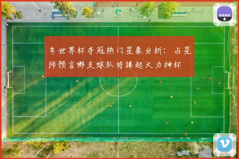年世界杯夺冠热门星象分析：占星师预言哪支球队将捧起大力神杯