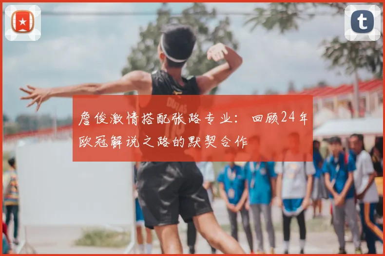 詹俊激情搭配张路专业：回顾24年欧冠解说之路的默契合作