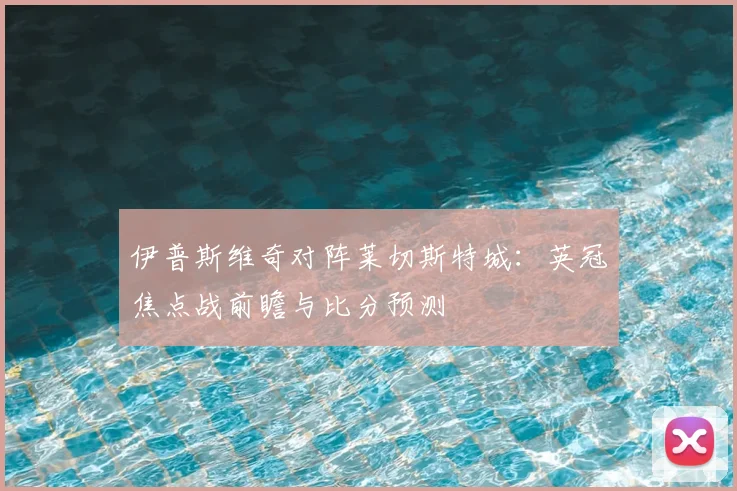 伊普斯维奇对阵莱切斯特城：英冠焦点战前瞻与比分预测