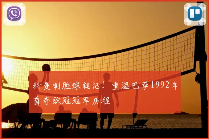 科曼制胜球铭记！重温巴萨1992年首夺欧冠冠军历程
