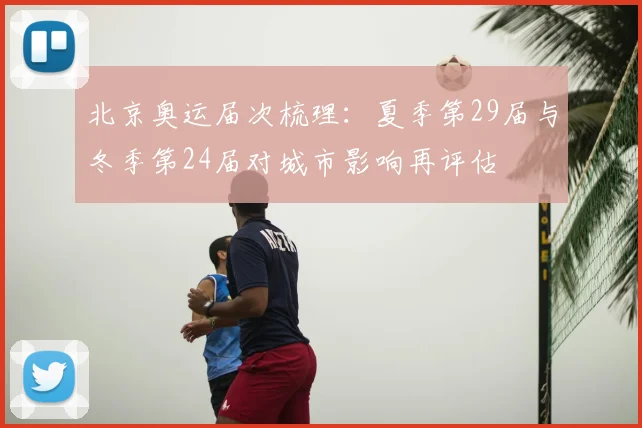 北京奥运届次梳理：夏季第29届与冬季第24届对城市影响再评估
