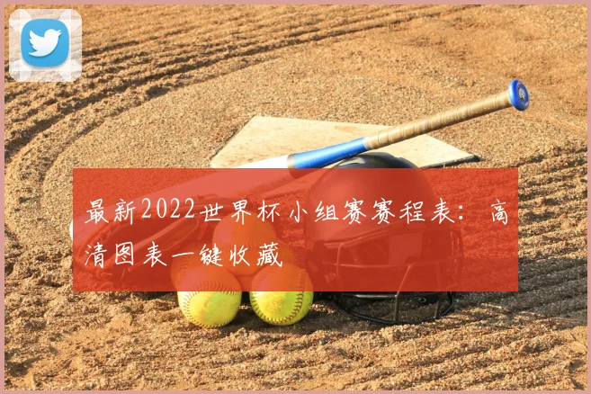 最新2022世界杯小组赛赛程表：高清图表一键收藏