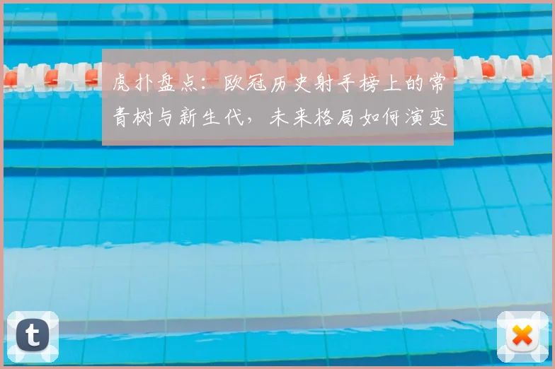 虎扑盘点:欧冠历史射手榜上的常青树与新生代,未来格局如何演变?