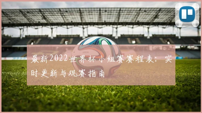 最新2022世界杯小组赛赛程表：实时更新与观赛指南