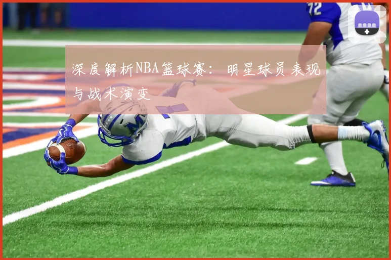 深度解析NBA篮球赛：明星球员表现与战术演变