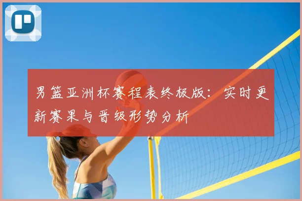 男篮亚洲杯赛程表终极版：实时更新赛果与晋级形势分析