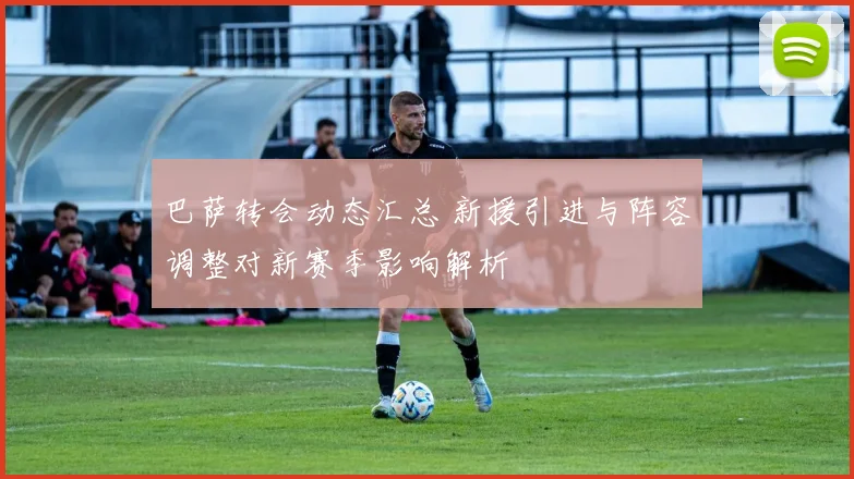 巴萨转会动态汇总 新援引进与阵容调整对新赛季影响解析