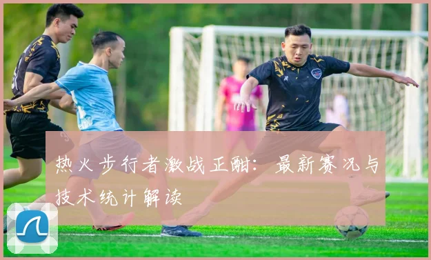 热火步行者激战正酣：最新赛况与技术统计解读