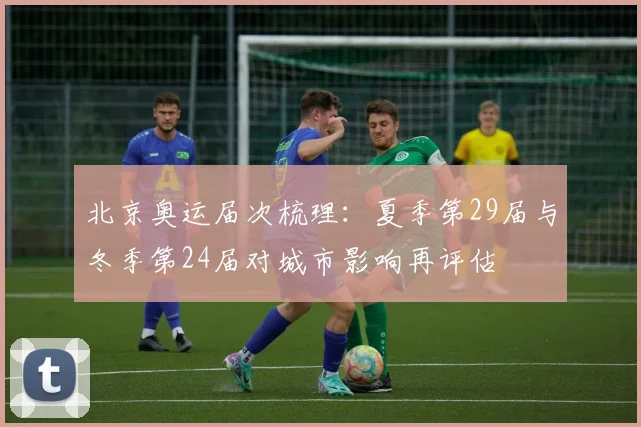 北京奥运届次梳理：夏季第29届与冬季第24届对城市影响再评估