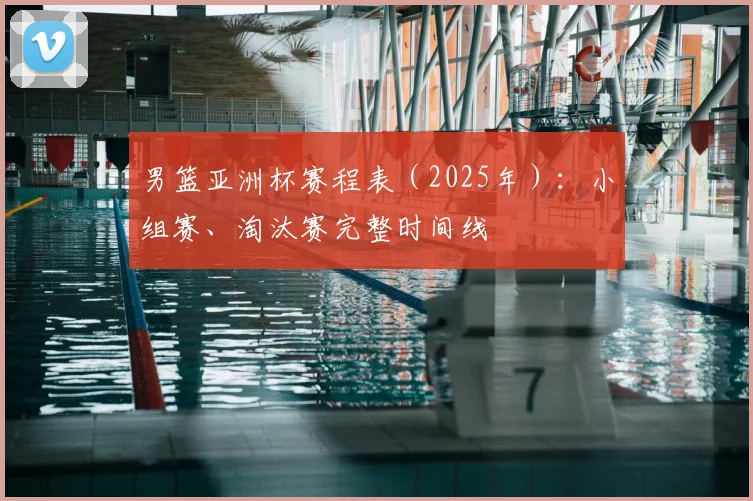 男篮亚洲杯赛程表（2025年）：小组赛、淘汰赛完整时间线