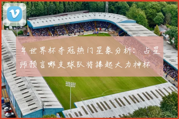 年世界杯夺冠热门星象分析：占星师预言哪支球队将捧起大力神杯