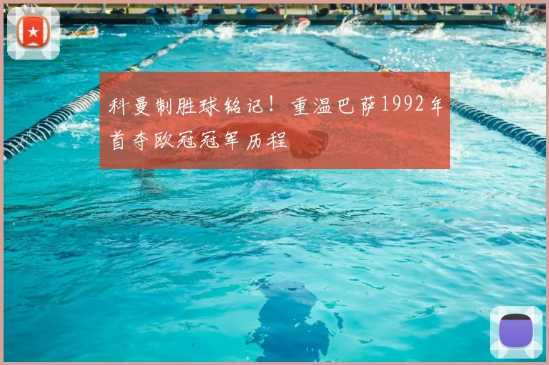 科曼制胜球铭记！重温巴萨1992年首夺欧冠冠军历程